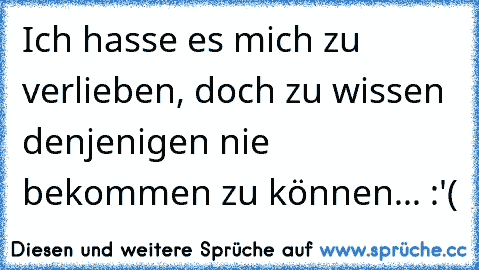 Ich hasse es mich zu verlieben, doch zu wissen denjenigen nie bekommen zu können... :'(