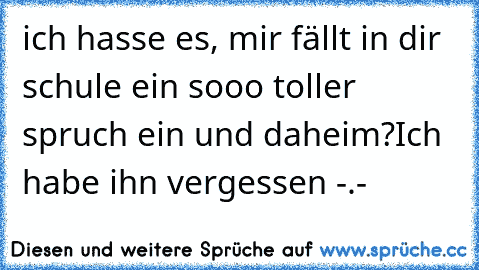 ich hasse es, mir fällt in dir schule ein sooo toller spruch ein und daheim?
Ich habe ihn vergessen -.-