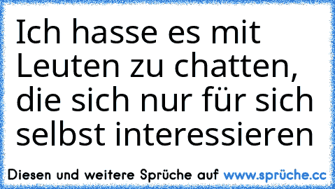 Ich hasse es mit Leuten zu chatten, die sich nur für sich selbst interessieren