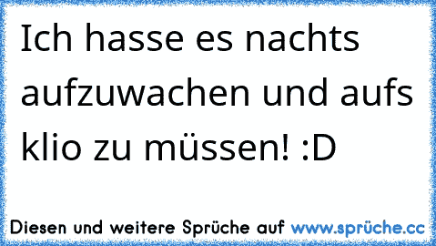 Ich hasse es nachts aufzuwachen und aufs klio zu müssen! :D