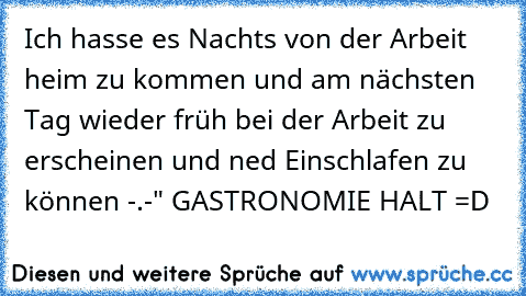 Ich hasse es Nachts von der Arbeit heim zu kommen und am nächsten Tag wieder früh bei der Arbeit zu erscheinen und ned Einschlafen zu können -.-" 
GASTRONOMIE HALT =D