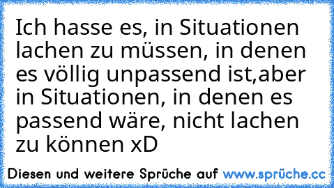 Ich hasse es, in Situationen lachen zu müssen, in denen es völlig unpassend ist,
aber in Situationen, in denen es passend wäre, nicht lachen zu können xD