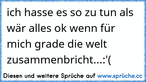 ich hasse es so zu tun als wär alles ok wenn für mich grade die welt zusammenbricht...:'(