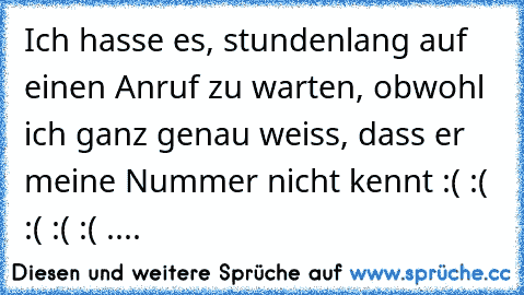 Ich hasse es, stundenlang auf einen Anruf zu warten, obwohl ich ganz genau weiss, dass er meine Nummer nicht kennt :( :( :( :( :( .... ♥