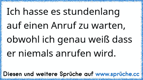 Ich hasse es stundenlang auf einen Anruf zu warten, obwohl ich genau weiß dass er niemals anrufen wird.