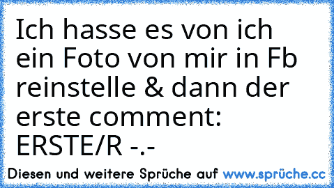 Ich hasse es von ich ein Foto von mir in Fb reinstelle & dann der erste comment: ERSTE/R -.-