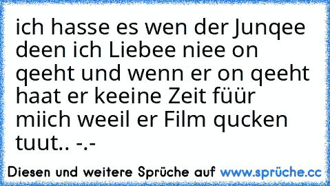 ich hasse es wen der Junqee deen ich Liebee niee on qeeht und wenn er on qeeht haat er keeine Zeit füür miich weeil er Film qucken tuut.. -.-