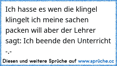 Ich hasse es wen die klingel klingelt ich meine sachen packen will aber der Lehrer sagt: Ich beende den Unterricht -.-