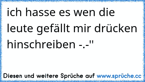 ich hasse es wen die leute gefällt mir drücken hinschreiben -.-''