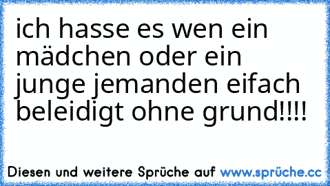 ich hasse es wen ein mädchen oder ein junge jemanden eifach beleidigt ohne grund!!!!