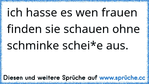 ich hasse es wen frauen finden sie schauen ohne schminke schei*e aus.