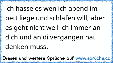 ich hasse es wen ich abend im bett liege und schlafen will, aber es geht nicht weil ich immer an dich und an di vergangen hat denken muss.