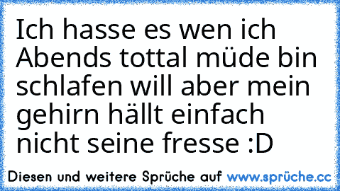 Ich hasse es wen ich Abends tottal müde bin schlafen will aber mein gehirn hällt einfach nicht seine fresse :D