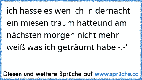 ich hasse es wen ich in der
nacht ein miesen traum hatte
und am nächsten morgen
 nicht mehr weiß was ich
 geträumt habe -.-'