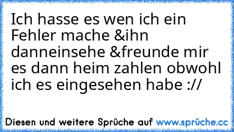 Ich hasse es wen ich ein Fehler mache &ihn dann
einsehe &freunde mir es dann heim zahlen obwohl ich es eingesehen habe ://