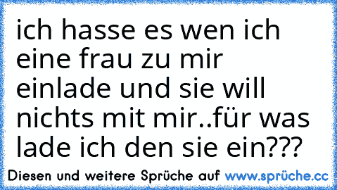 ich hasse es wen ich eine frau zu mir einlade und sie will nichts mit mir..
für was lade ich den sie ein???