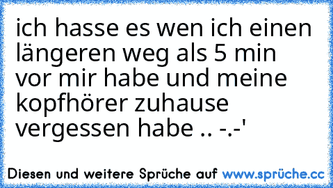 ich hasse es wen ich einen längeren weg als 5 min vor mir habe und meine kopfhörer zuhause vergessen habe .. -.-'