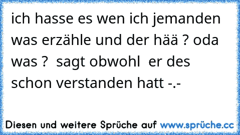 ich hasse es wen ich jemanden was erzähle und der hää ? oda was ?  sagt obwohl  er des schon verstanden hatt -.-