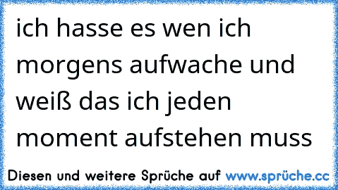 ich hasse es wen ich morgens aufwache und weiß das ich jeden moment aufstehen muss