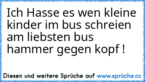 Ich Hasse es wen kleine kinder im bus schreien am liebsten bus hammer gegen kopf !