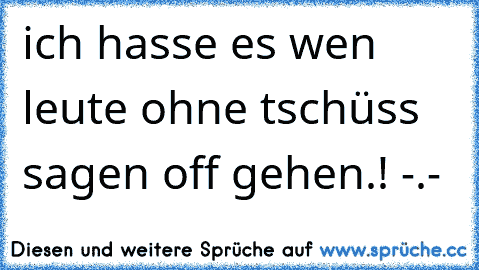 ich hasse es wen leute ohne tschüss sagen off gehen.! -.-