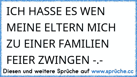 ICH HASSE ES WEN MEINE ELTERN MICH ZU EINER FAMILIEN FEIER ZWINGEN -.-