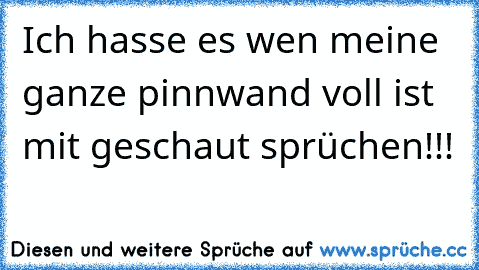 Ich hasse es wen meine ganze pinnwand voll ist mit geschaut sprüchen!!!