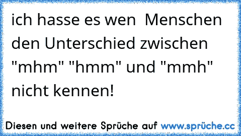 ich hasse es wen  Menschen den Unterschied zwischen "mhm" "hmm" und "mmh" nicht kennen!