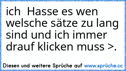 ich  Hasse es wen welsche sätze zu lang sind und ich immer drauf klicken muss >.