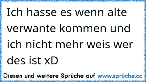 Ich hasse es wenn alte verwante kommen und ich nicht mehr weis wer des ist xD