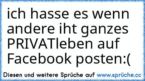 ich hasse es wenn andere iht ganzes PRIVATleben auf Facebook posten:(