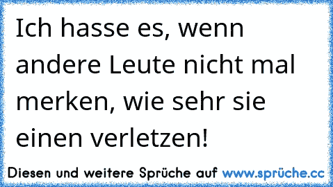 Ich hasse es, wenn andere Leute nicht mal merken, wie sehr sie einen verletzen!