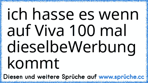 ich hasse es wenn auf Viva 100 mal dieselbe
Werbung kommt