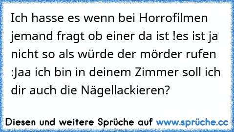 Ich hasse es wenn bei Horrofilmen jemand fragt ob einer da ist !
es ist ja nicht so als würde der mörder rufen :Jaa ich bin in deinem Zimmer soll ich dir auch die Nägellackieren?