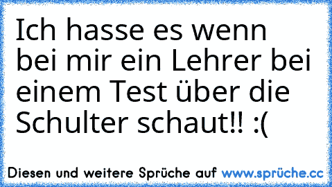 Ich hasse es wenn bei mir ein Lehrer bei einem Test über die Schulter schaut!! :(