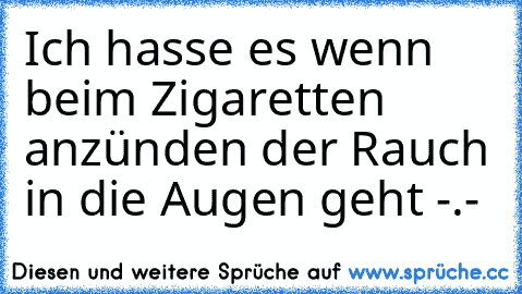 Ich hasse es wenn beim Zigaretten anzünden der Rauch in die Augen geht -.-