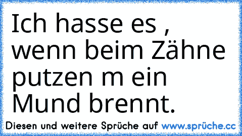 Ich hasse es , wenn beim Zähne putzen m ein Mund brennt.