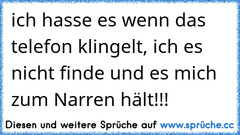 ich hasse es wenn das telefon klingelt, ich es nicht finde und es mich zum Narren hält!!!