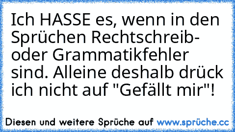 Ich HASSE es, wenn in den Sprüchen Rechtschreib- oder Grammatikfehler sind. Alleine deshalb drück ich nicht auf "Gefällt mir"!