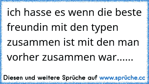 ich hasse es wenn die beste freundin mit den typen zusammen ist mit den man vorher zusammen war......