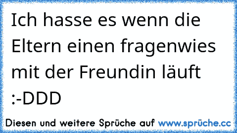 Ich hasse es wenn die Eltern einen fragen
wies mit der Freundin läuft :-DDD