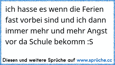 ich hasse es wenn die Ferien fast vorbei sind und ich dann immer mehr und mehr Angst vor da Schule bekomm :S