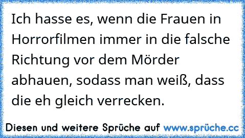 Ich hasse es, wenn die Frauen in Horrorfilmen immer in die falsche Richtung vor dem Mörder abhauen, sodass man weiß, dass die eh gleich verrecken.