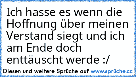 Ich hasse es wenn die Hoffnung über meinen Verstand siegt und ich am Ende doch enttäuscht werde :/