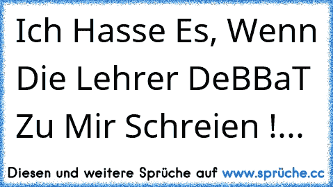 Ich Hasse Es, Wenn Die Lehrer DeBBaT Zu Mir Schreien !...