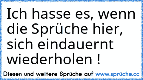 Ich hasse es, wenn die Sprüche hier, sich eindauernt wiederholen !