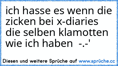 ich hasse es wenn die zicken bei x-diaries die selben klamotten wie ich haben  -.-'