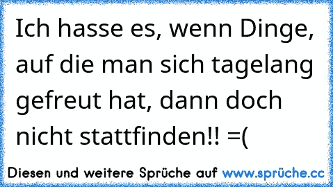 Ich hasse es, wenn Dinge, auf die man sich tagelang gefreut hat, dann doch nicht stattfinden!! =(