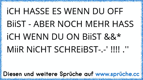 iCH HASSE ES WENN DU OFF BiiST - ABER NOCH MEHR HASS iCH WENN DU ON BiiST &&* MiiR NiCHT SCHREiBST
-.-' !!!! .''