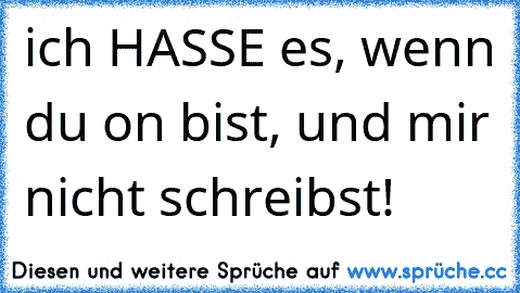 ich HASSE es, wenn du on bist, und mir nicht schreibst!